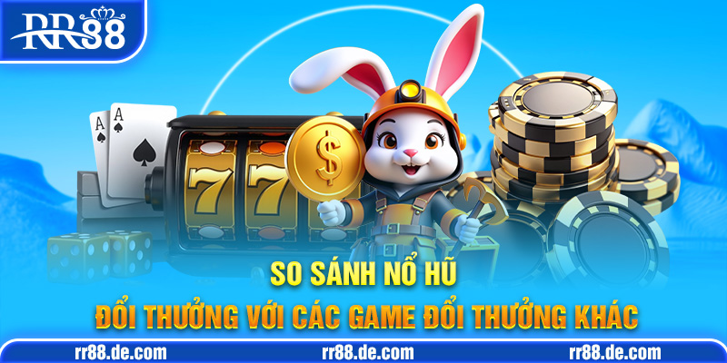So Sánh Nổ Hũ Đổi Thưởng Với Các Game Đổi Thưởng Khác